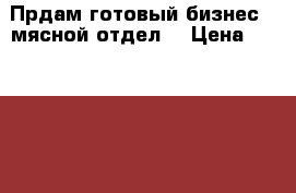 Прдам готовый бизнес ( мясной отдел) › Цена ­ 200 000 - Новосибирская обл., Новосибирск г. Бизнес » Продажа готового бизнеса   